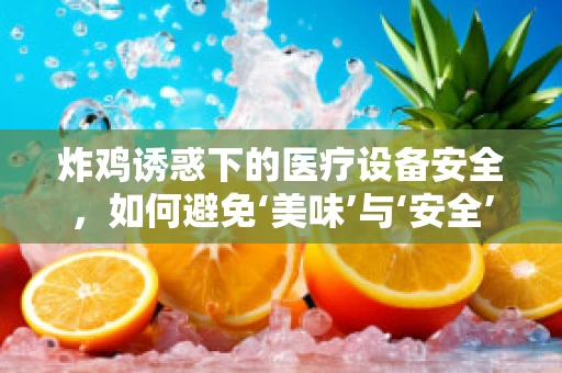 炸鸡诱惑下的医疗设备安全，如何避免‘美味’与‘安全’的冲突？