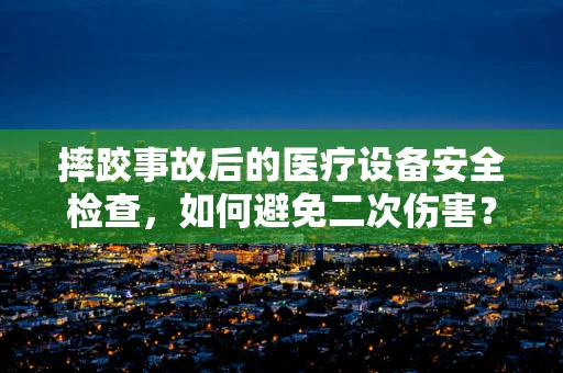 摔跤事故后的医疗设备安全检查，如何避免二次伤害？