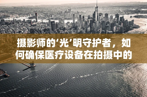 摄影师的‘光’明守护者，如何确保医疗设备在拍摄中的安全运行？