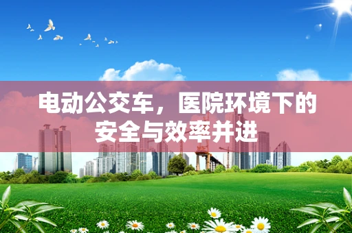 电动公交车，医院环境下的安全与效率并进
