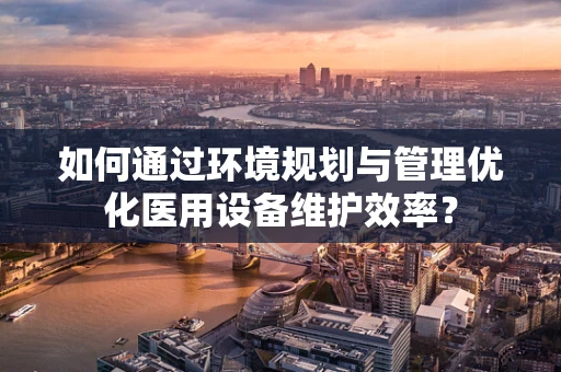 如何通过环境规划与管理优化医用设备维护效率？