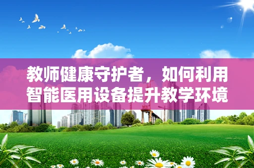 教师健康守护者，如何利用智能医用设备提升教学环境的安全性？