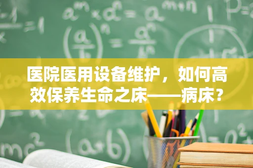 医院医用设备维护，如何高效保养生命之床——病床？