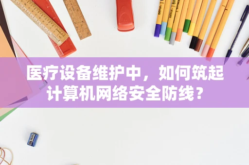医疗设备维护中，如何筑起计算机网络安全防线？