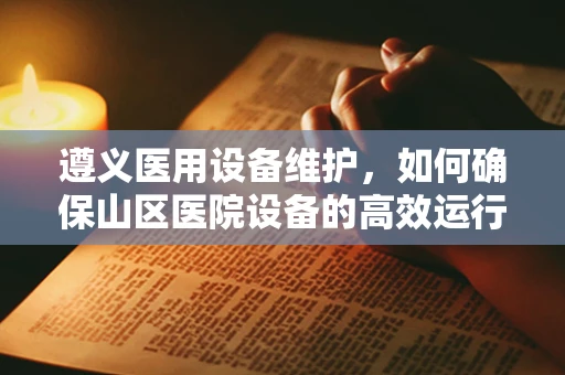 遵义医用设备维护，如何确保山区医院设备的高效运行？