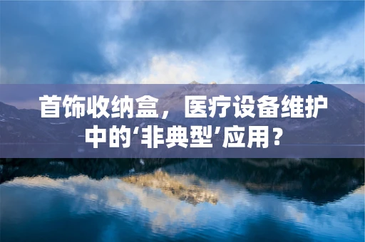 首饰收纳盒，医疗设备维护中的‘非典型’应用？