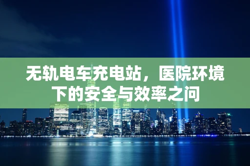 无轨电车充电站，医院环境下的安全与效率之问