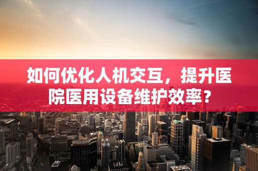 如何优化人机交互，提升医院医用设备维护效率？