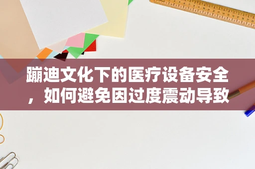 蹦迪文化下的医疗设备安全，如何避免因过度震动导致的设备故障？