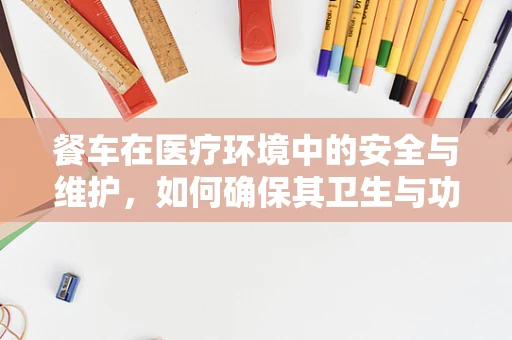 餐车在医疗环境中的安全与维护，如何确保其卫生与功能？