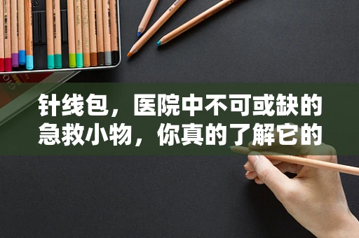 针线包，医院中不可或缺的急救小物，你真的了解它的作用吗？