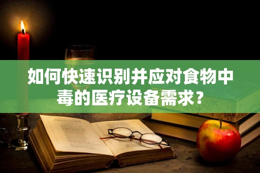 如何快速识别并应对食物中毒的医疗设备需求？