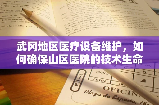 武冈地区医疗设备维护，如何确保山区医院的技术生命线？