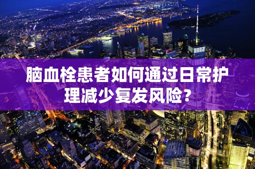 脑血栓患者如何通过日常护理减少复发风险？