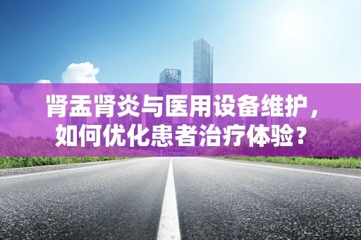 肾盂肾炎与医用设备维护，如何优化患者治疗体验？