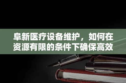 阜新医疗设备维护，如何在资源有限的条件下确保高效运行？