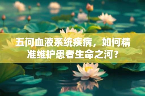 五问血液系统疾病，如何精准维护患者生命之河？