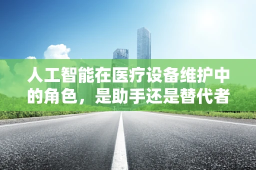 人工智能在医疗设备维护中的角色，是助手还是替代者？