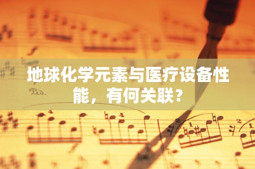 地球化学元素与医疗设备性能，有何关联？