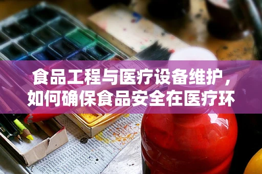食品工程与医疗设备维护，如何确保食品安全在医疗环境中的无缝衔接？
