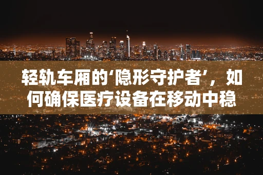 轻轨车厢的‘隐形守护者’，如何确保医疗设备在移动中稳定运行？