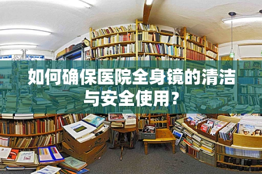 如何确保医院全身镜的清洁与安全使用？