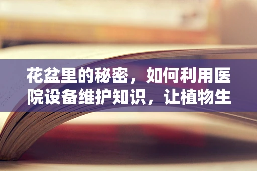 花盆里的秘密，如何利用医院设备维护知识，让植物生长更健康？
