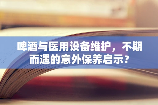 啤酒与医用设备维护，不期而遇的意外保养启示？