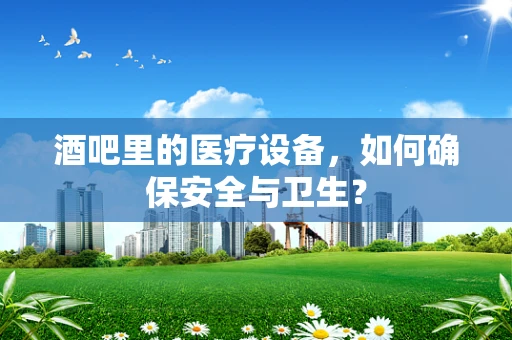 酒吧里的医疗设备，如何确保安全与卫生？