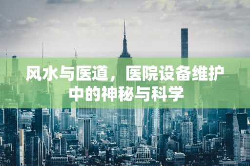 风水与医道，医院设备维护中的神秘与科学
