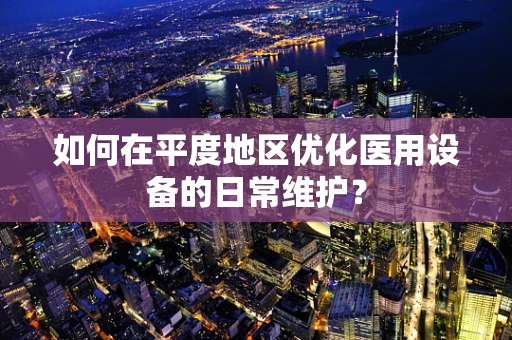 如何在平度地区优化医用设备的日常维护？