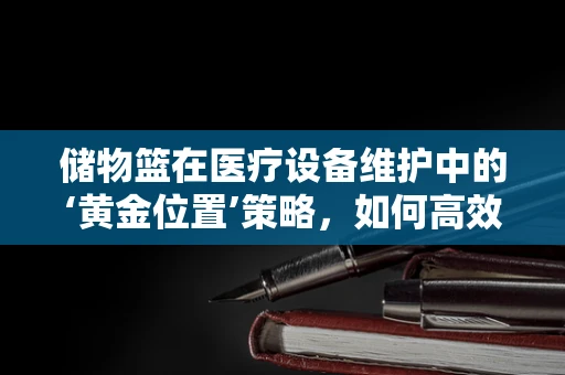 储物篮在医疗设备维护中的‘黄金位置’策略，如何高效利用？