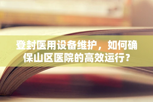 登封医用设备维护，如何确保山区医院的高效运行？