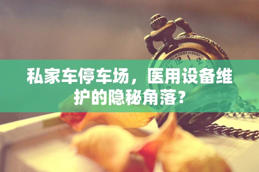 私家车停车场，医用设备维护的隐秘角落？