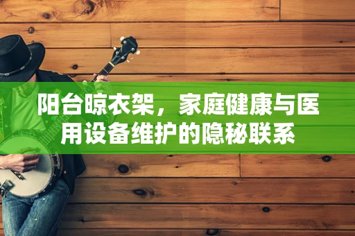 阳台晾衣架，家庭健康与医用设备维护的隐秘联系
