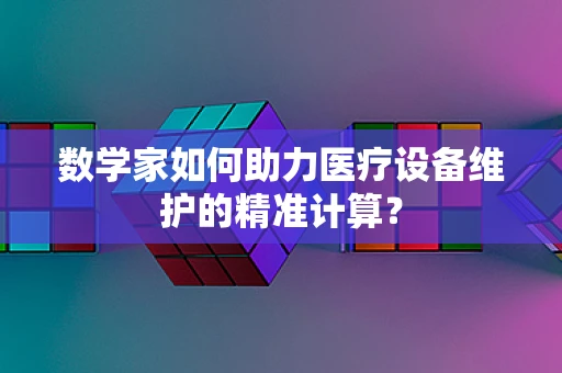 数学家如何助力医疗设备维护的精准计算？