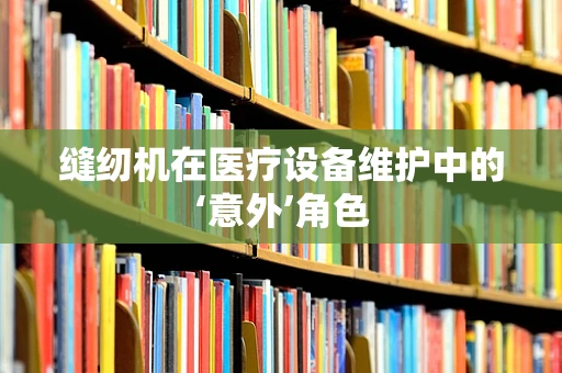 缝纫机在医疗设备维护中的‘意外’角色