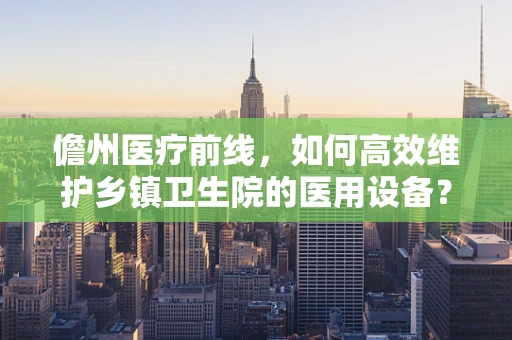 儋州医疗前线，如何高效维护乡镇卫生院的医用设备？