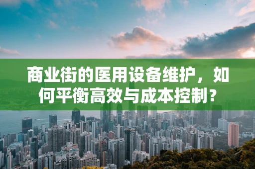 商业街的医用设备维护，如何平衡高效与成本控制？