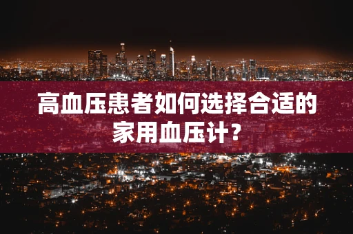 高血压患者如何选择合适的家用血压计？