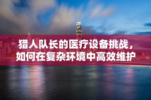 猎人队长的医疗设备挑战，如何在复杂环境中高效维护？