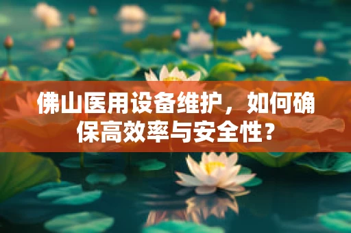 佛山医用设备维护，如何确保高效率与安全性？