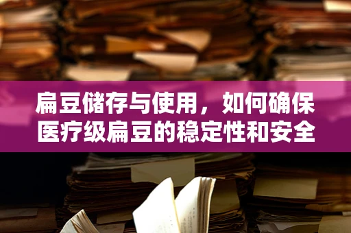 扁豆储存与使用，如何确保医疗级扁豆的稳定性和安全性？