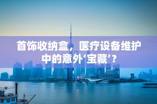 首饰收纳盒，医疗设备维护中的意外‘宝藏’？