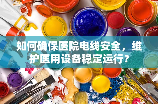 如何确保医院电线安全，维护医用设备稳定运行？