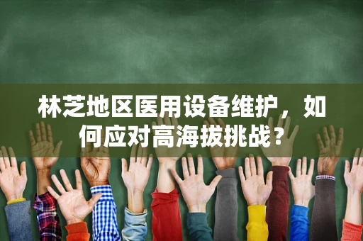 林芝地区医用设备维护，如何应对高海拔挑战？