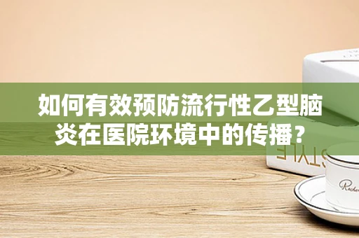 如何有效预防流行性乙型脑炎在医院环境中的传播？