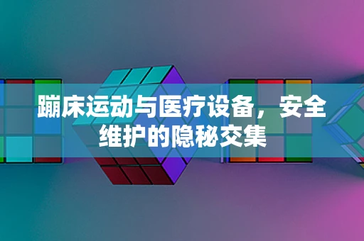 蹦床运动与医疗设备，安全维护的隐秘交集