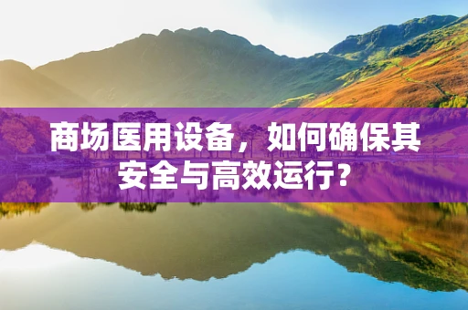 商场医用设备，如何确保其安全与高效运行？