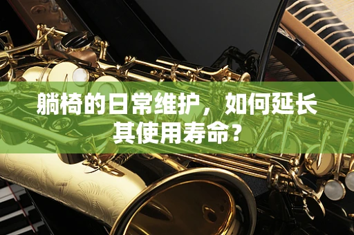 躺椅的日常维护，如何延长其使用寿命？